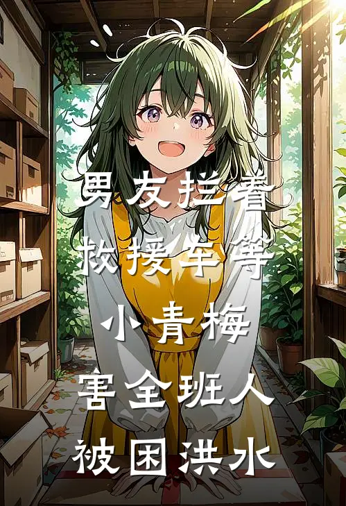 男友拦着救援车等小青梅，害全班人被困洪水