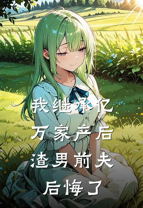 我继承亿万家产后，渣男前夫后悔了