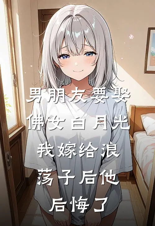 男朋友要娶佛女白月光，我嫁给浪荡子后他后悔了