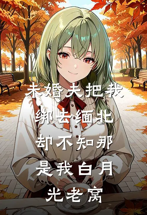 未婚夫把我绑去缅北，却不知那是我白月光老窝