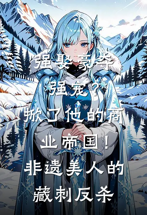 强娶豪夺强宠？掀了他的商业帝国！非遗美人的藏刺反杀