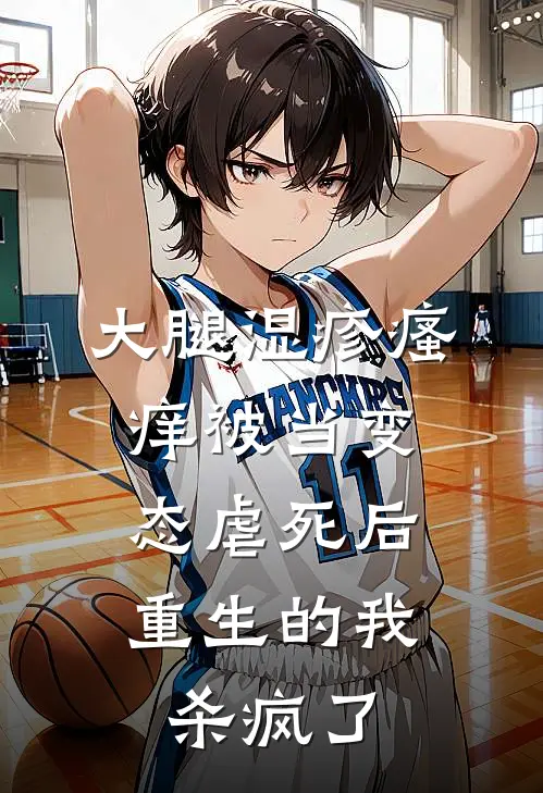 大腿湿疹瘙痒被当变态虐死后，重生的我杀疯了