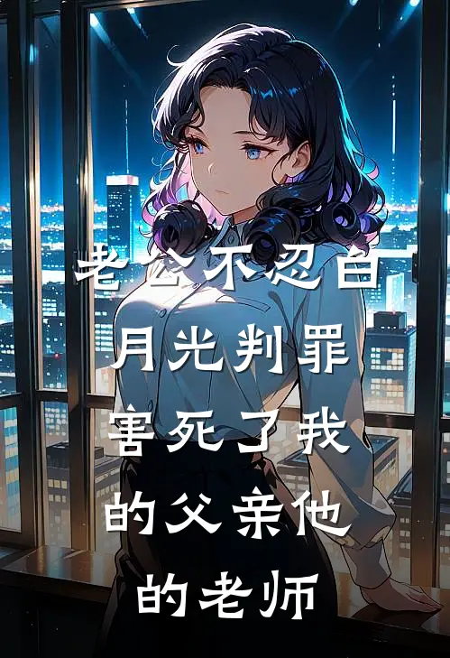 老公不忍白月光判罪，害死了我的父亲他的老师