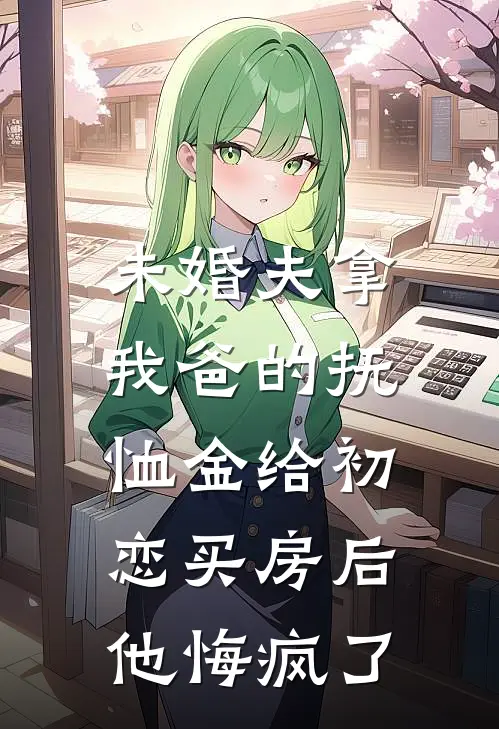 未婚夫拿我爸的抚恤金给初恋买房后，他悔疯了