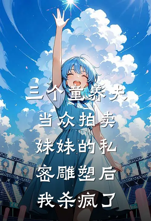 三个童养夫当众拍卖妹妹的私密雕塑后，我杀疯了