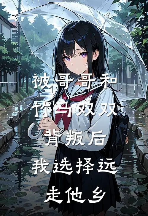 被哥哥和竹马双双背叛后，我选择远走他乡