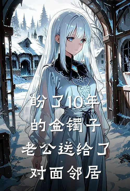 盼了10年的金镯子，老公送给了对面邻居周语沈瑞明免费完本小说_小说推荐完本盼了10年的金镯子，老公送给了对面邻居(周语沈瑞明)