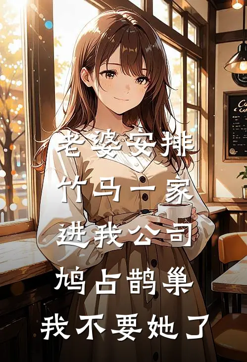 老婆安排竹马一家进我公司鸠占鹊巢，我不要她了竹马鸠占鹊巢完整版在线阅读_竹马鸠占鹊巢完整版阅读