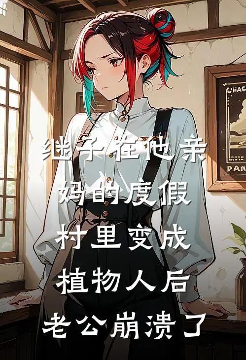 继子在他亲妈的度假村里变成植物人后，老公崩溃了(小轩郑雨柔)全本免费在线阅读_继子在他亲妈的度假村里变成植物人后，老公崩溃了最新章节在线阅读