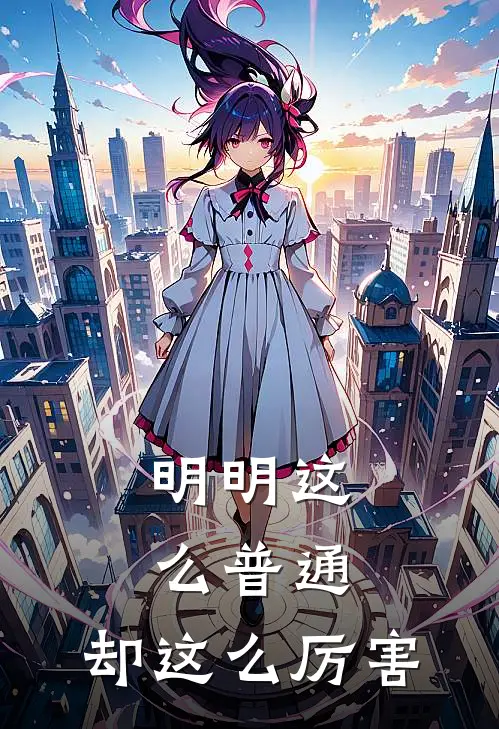 明明这么普通，却这么厉害全文免费阅读无弹窗大结局_明明这么普通，却这么厉害（闻风牟家集）最新小说